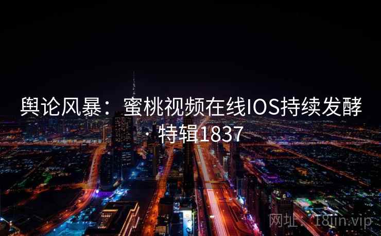 舆论风暴:蜜桃视频在线IOS持续发酵 · 特辑1837