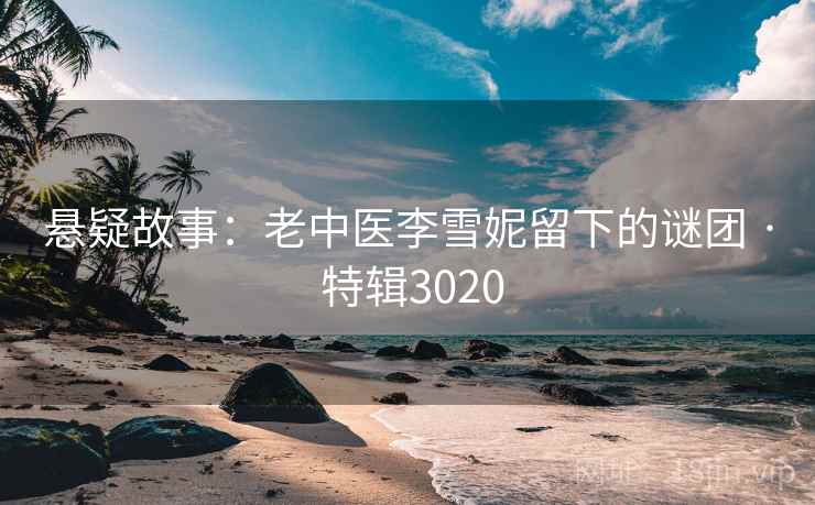 悬疑故事:老中医李雪妮留下的谜团 · 特辑3020