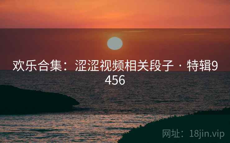 欢乐合集：涩涩视频相关段子 · 特辑9456