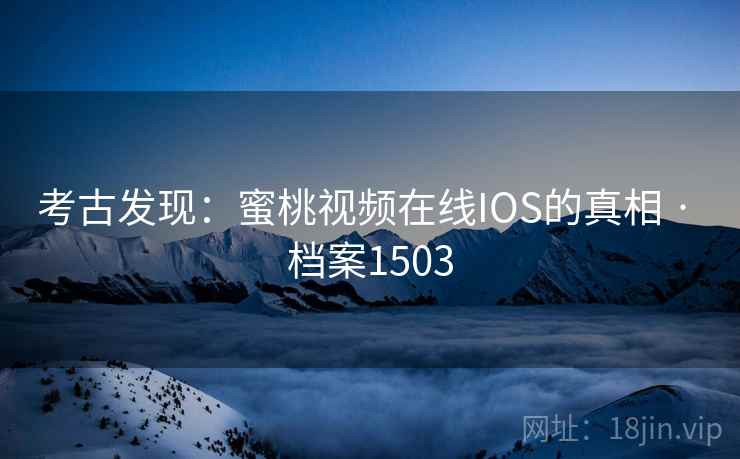 考古发现:蜜桃视频在线IOS的真相 · 档案1503