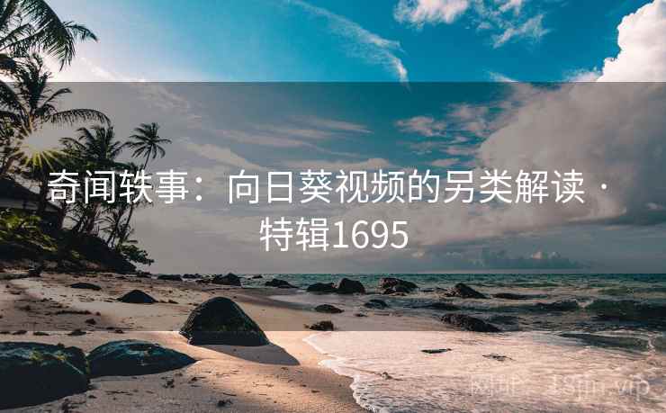 奇闻轶事：向日葵视频的另类解读 · 特辑1695