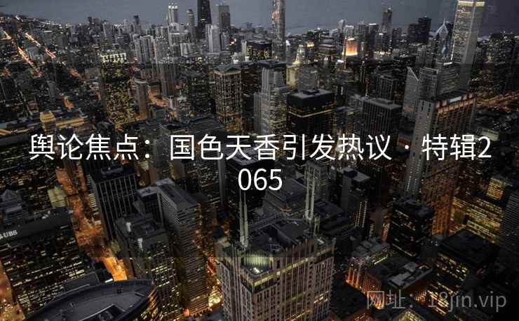 舆论焦点:国色天香引发热议 · 特辑2065