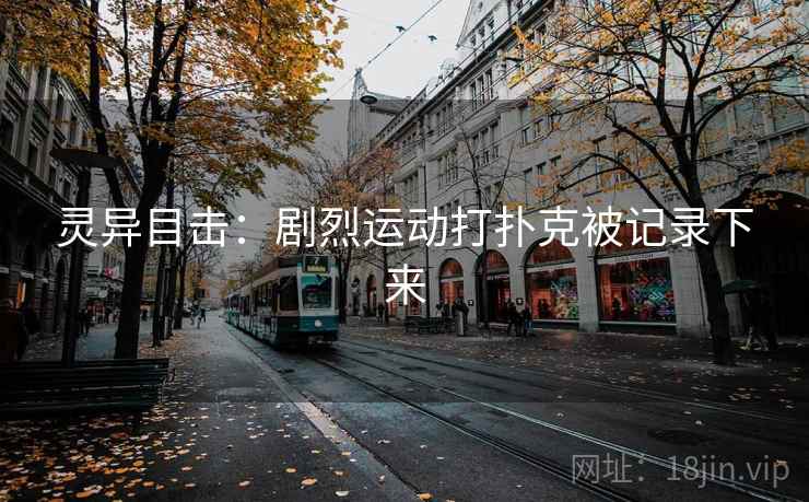 灵异目击:剧烈运动打扑克被记录下来