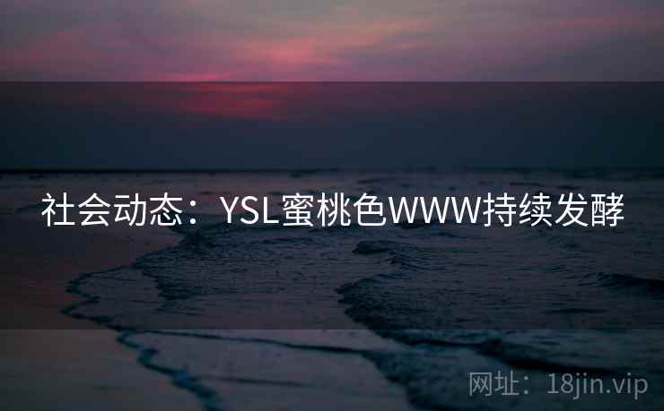 社会动态:YSL蜜桃色WWW持续发酵