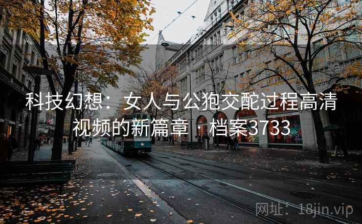 科技幻想:女人与公狍交酡过程高清视频的新篇章 · 档案3733
