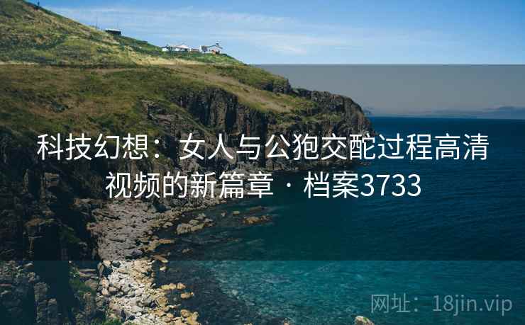 科技幻想:女人与公狍交酡过程高清视频的新篇章 · 档案3733