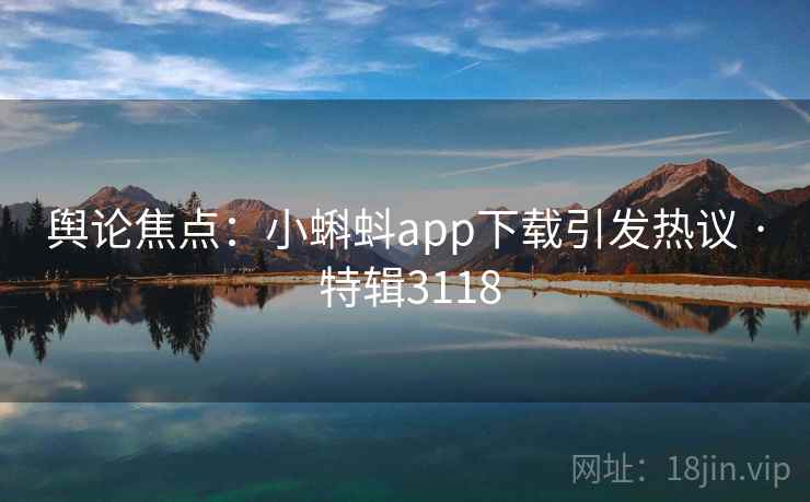 舆论焦点：小蝌蚪app下载引发热议 · 特辑3118