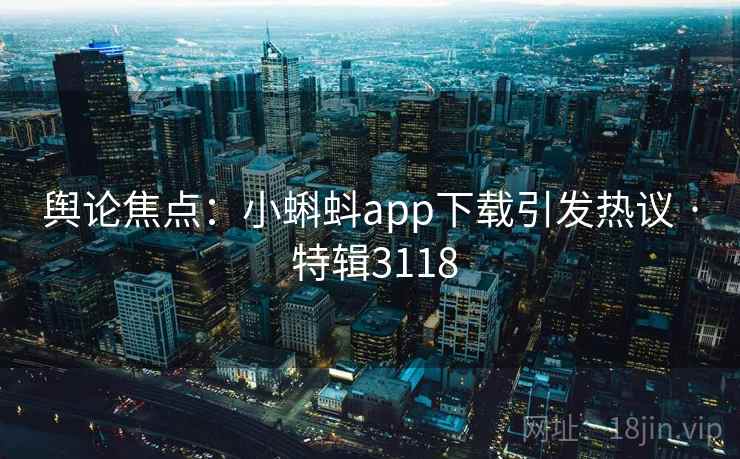 舆论焦点：小蝌蚪app下载引发热议 · 特辑3118