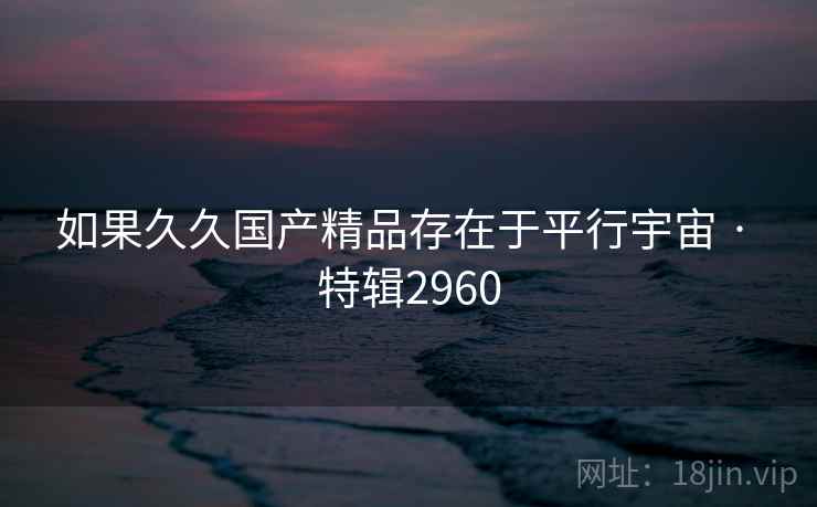 如果久久国产精品存在于平行宇宙 · 特辑2960