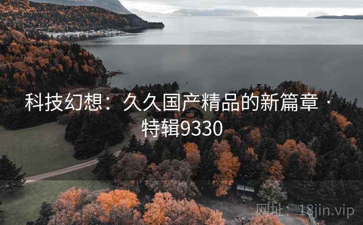 科技幻想:久久国产精品的新篇章 · 特辑9330