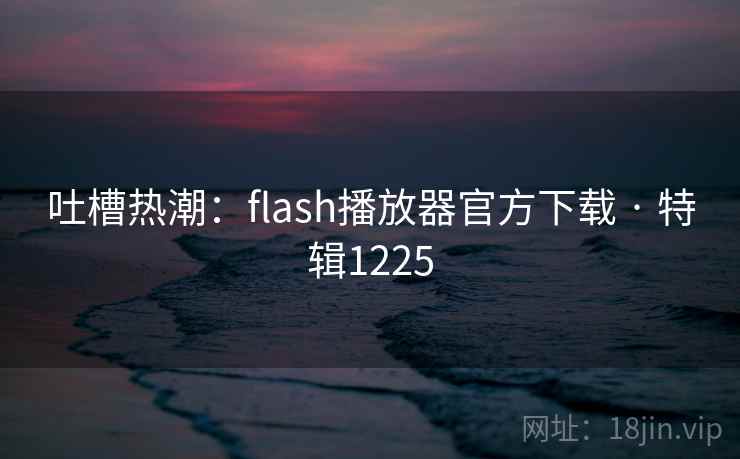 吐槽热潮:flash播放器官方下载 · 特辑1225