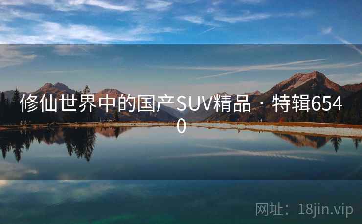 修仙世界中的国产SUV精品 · 特辑6540