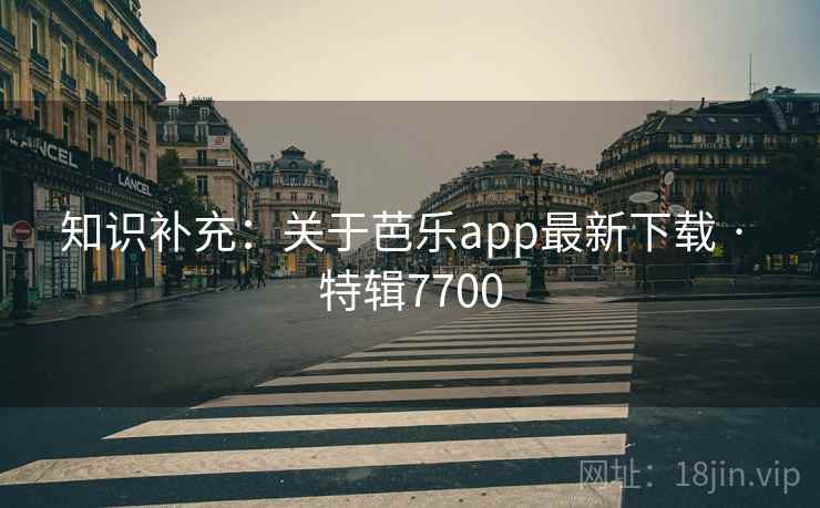 知识补充：关于芭乐app最新下载 · 特辑7700