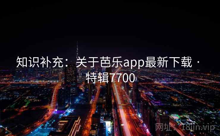 知识补充：关于芭乐app最新下载 · 特辑7700