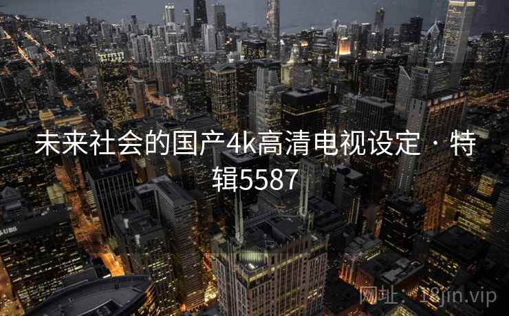 未来社会的国产4k高清电视设定 · 特辑5587