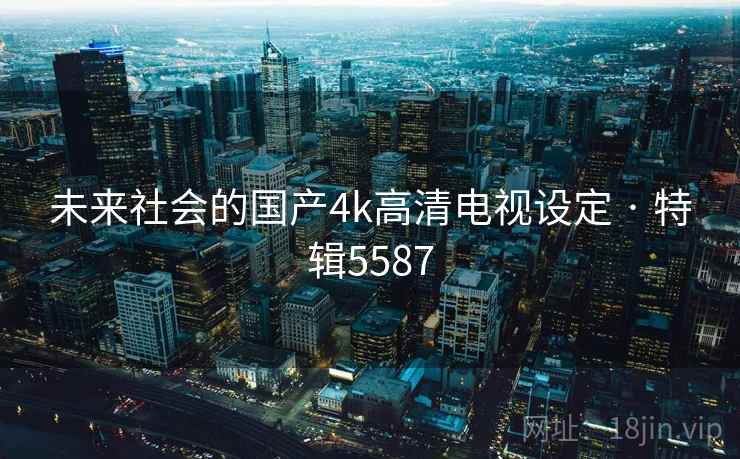 未来社会的国产4k高清电视设定 · 特辑5587