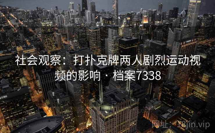 社会观察:打扑克牌两人剧烈运动视频的影响 · 档案7338