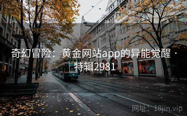 奇幻冒险:黄金网站app的异能觉醒 · 特辑2981