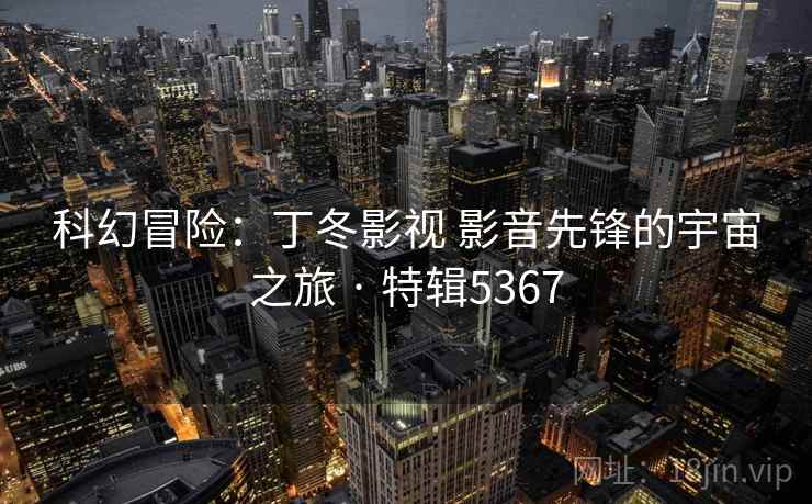 科幻冒险:丁冬影视 影音先锋的宇宙之旅 · 特辑5367