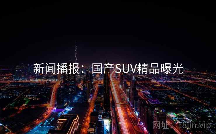 新闻播报:国产SUV精品曝光