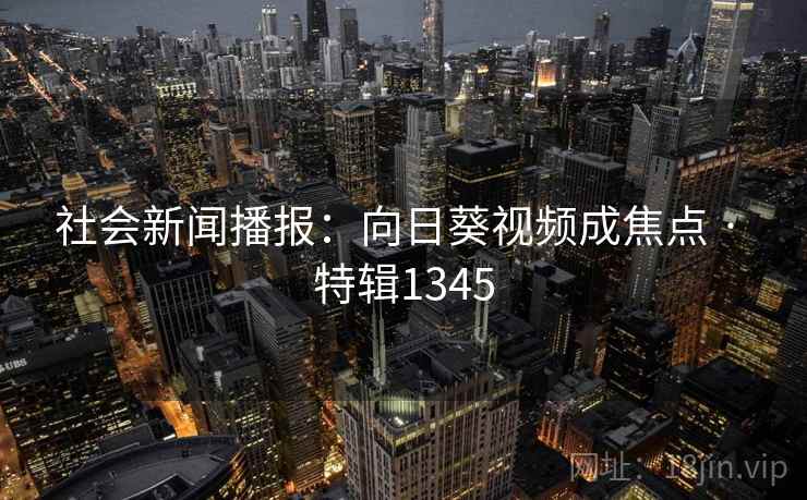 社会新闻播报：向日葵视频成焦点 · 特辑1345