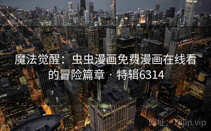 魔法觉醒：虫虫漫画免费漫画在线看的冒险篇章 · 特辑6314