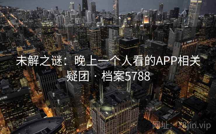 未解之谜:晚上一个人看的APP相关疑团 · 档案5788