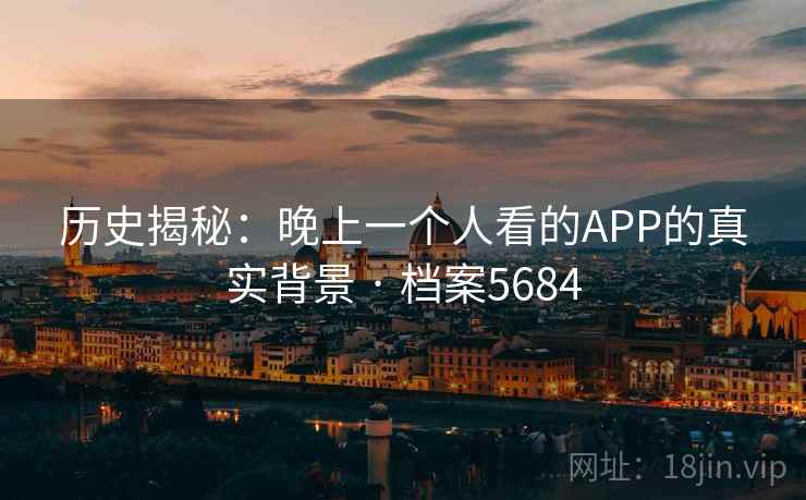 历史揭秘：晚上一个人看的APP的真实背景 · 档案5684