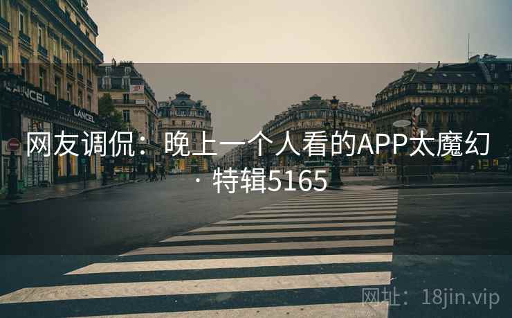 网友调侃:晚上一个人看的APP太魔幻 · 特辑5165