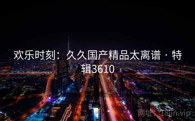 欢乐时刻：久久国产精品太离谱 · 特辑3610  第1张