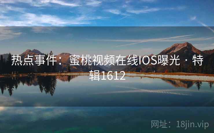 热点事件:蜜桃视频在线IOS曝光 · 特辑1612
