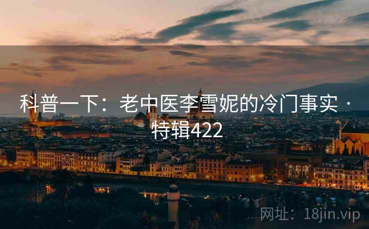 科普一下：老中医李雪妮的冷门事实 · 特辑422