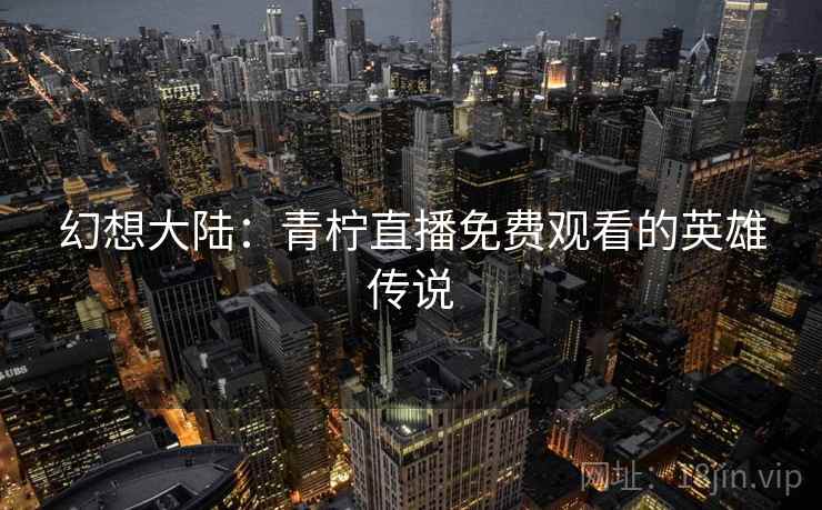 幻想大陆:青柠直播免费观看的英雄传说