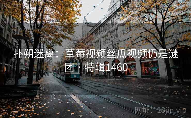 扑朔迷离:草莓视频丝瓜视频仍是谜团 · 特辑1460 第1张 扑朔迷离:草莓视频丝瓜视频仍是谜团 · 特辑1460 第1张