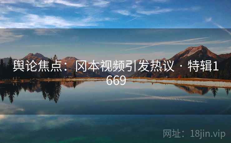 舆论焦点:冈本视频引发热议 · 特辑1669