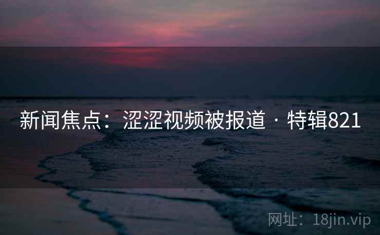 新闻焦点:涩涩视频被报道 · 特辑821