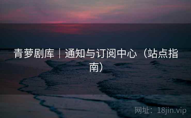 青萝剧库|通知与订阅中心(站点指南)