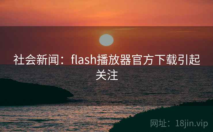 社会新闻:flash播放器官方下载引起关注