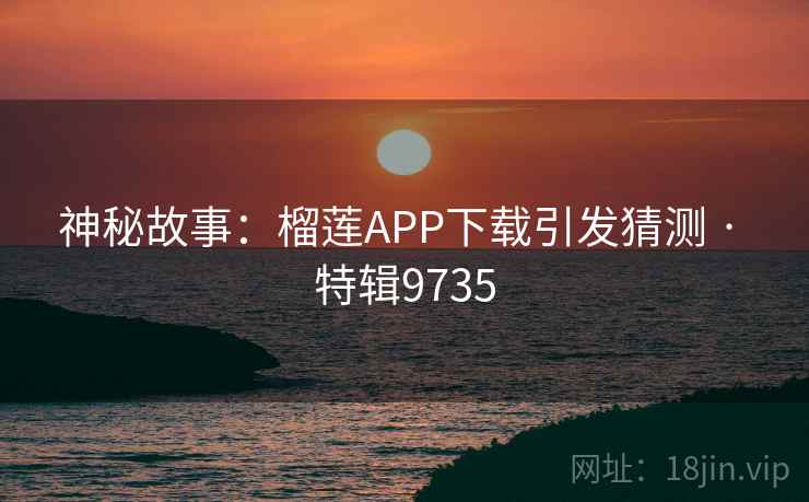 神秘故事：榴莲APP下载引发猜测 · 特辑9735