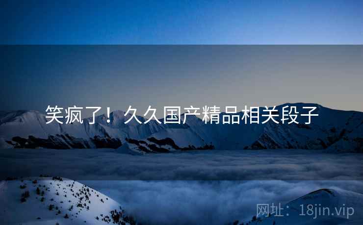 笑疯了！久久国产精品相关段子